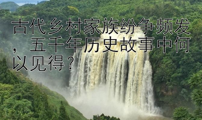 古代乡村家族纷争频发五千年历史故事中何以见得？