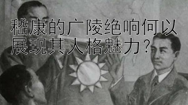 嵇康的广陵绝响何以展现其人格魅力？