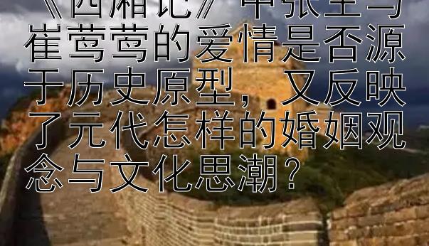 《西厢记》中张生与崔莺莺的爱情是否源于历史原型，又反映了元代怎样的婚姻观念与文化思潮？