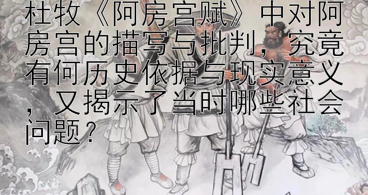 杜牧《阿房宫赋》中对阿房宫的描写与批判，究竟有何历史依据与现实意义，又揭示了当时哪些社会问题？