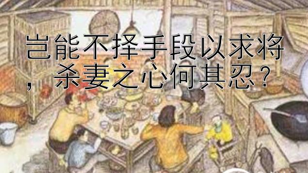 岂能不择手段以求将，杀妻之心何其忍？