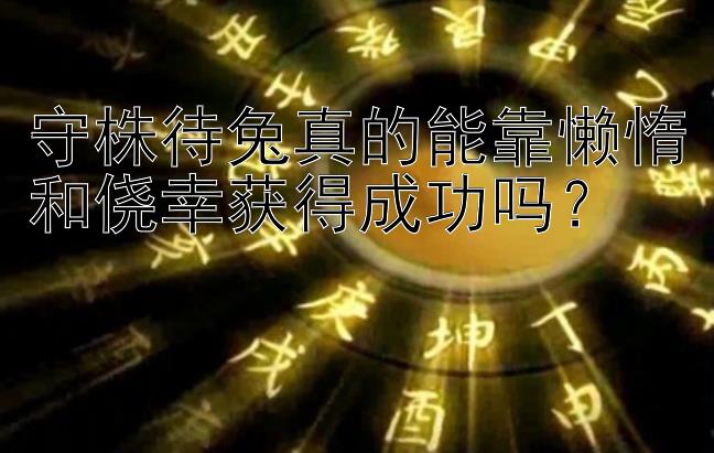 守株待兔真的能靠懒惰和侥幸获得成功吗？