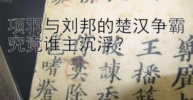 项羽与刘邦的楚汉争霸究竟谁主沉浮？