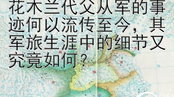 花木兰代父从军的事迹何以流传至今，其军旅生涯中的细节又究竟如何？