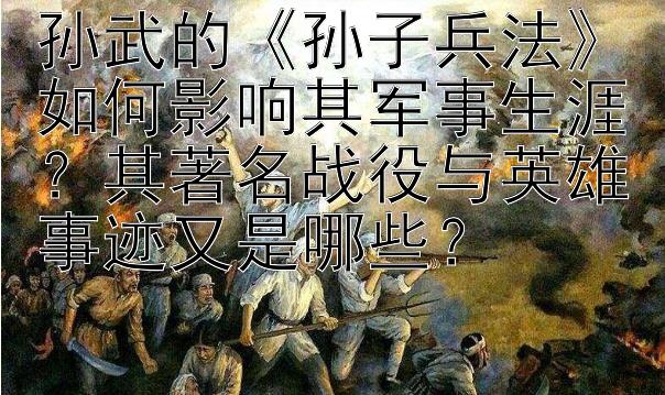 孙武的《孙子兵法》如何影响其军事生涯？其著名战役与英雄事迹又是哪些？