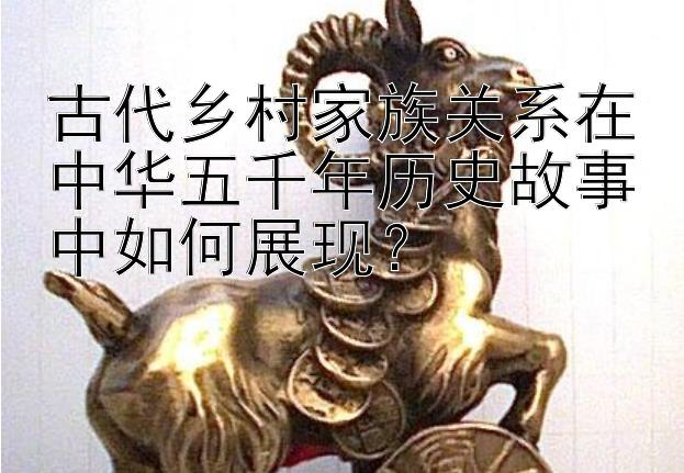 古代乡村家族关系在中华五千年历史故事中如何展现？