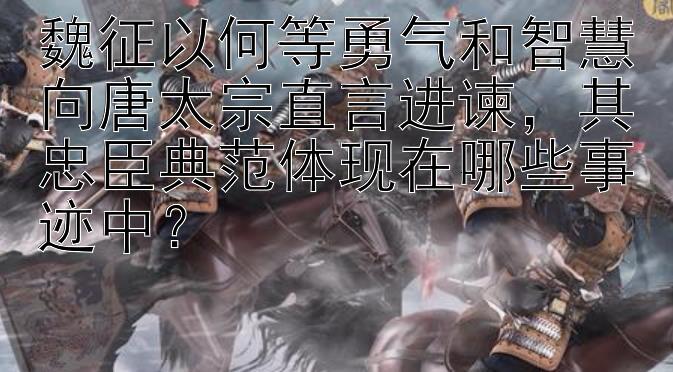 魏征以何等勇气和智慧向唐太宗直言进谏，其忠臣典范体现在哪些事迹中？