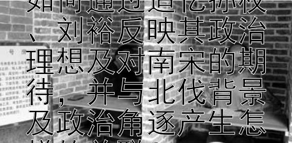 辛弃疾《永遇乐・京口北固亭怀古》如何通过追忆孙权、刘裕反映其政治理想及对南宋的期待，并与北伐背景及政治角逐产生怎样的关联？