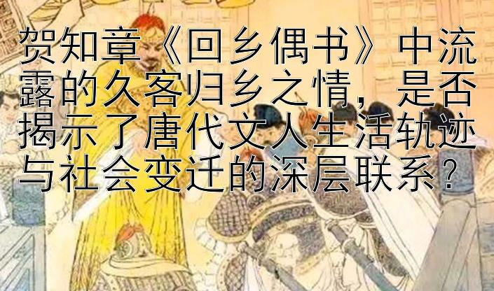 贺知章《回乡偶书》中流露的久客归乡之情，是否揭示了唐代文人生活轨迹与社会变迁的深层联系？