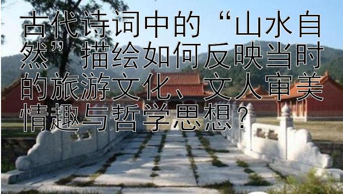 古代诗词中的“山水自然”描绘如何反映当时的旅游文化、文人审美情趣与哲学思想？