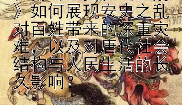 杜甫《三吏》《三别》如何展现安史之乱对百姓带来的深重灾难，以及对唐代社会结构与人民生活的长久影响？