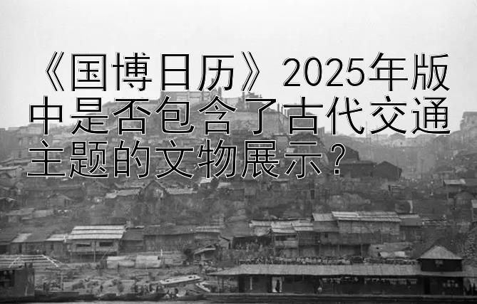 《国博日历》2025年版中是否包含了古代交通主题的文物展示？