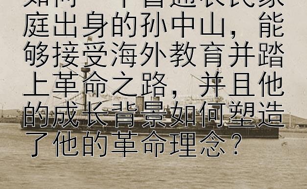 如何一个普通农民家庭出身的孙中山，能够接受海外教育并踏上革命之路，并且他的成长背景如何塑造了他的革命理念？