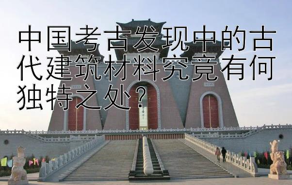 中国考古发现中的古代建筑材料究竟有何独特之处？