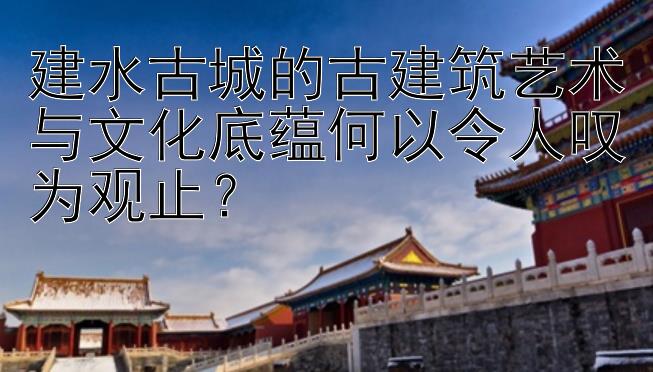 建水古城的古建筑艺术与文化底蕴何以令人叹为观止？