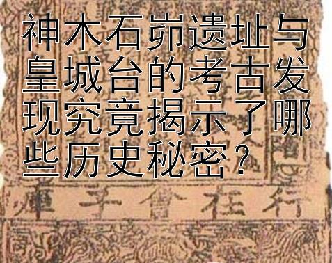 神木石峁遗址与皇城台的考古发现究竟揭示了哪些历史秘密？