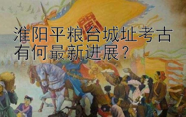 淮阳平粮台城址考古有何最新进展？