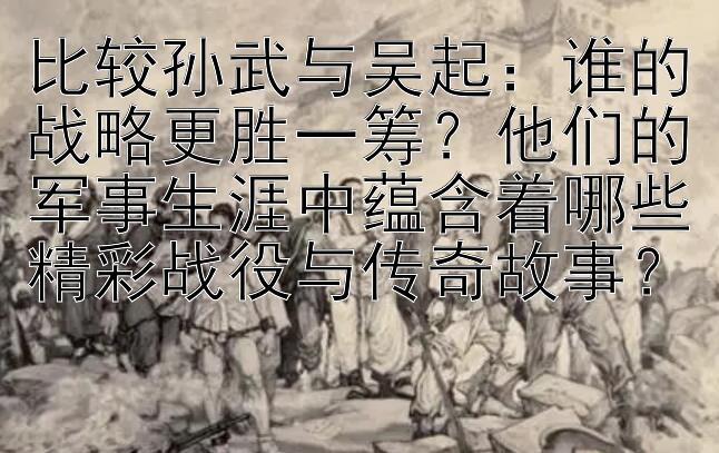 比较孙武与吴起：腾讯分分彩玩法讲解 谁的战略更胜一筹？他们的军事生涯中蕴含着哪些精彩战役与传奇故事？