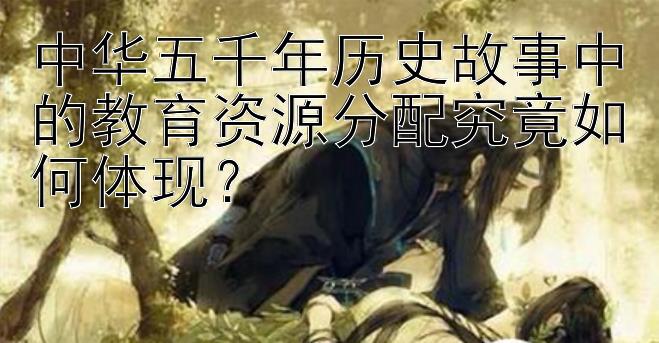 中华五千年历史故事中的教育资源分配究竟如何体现？