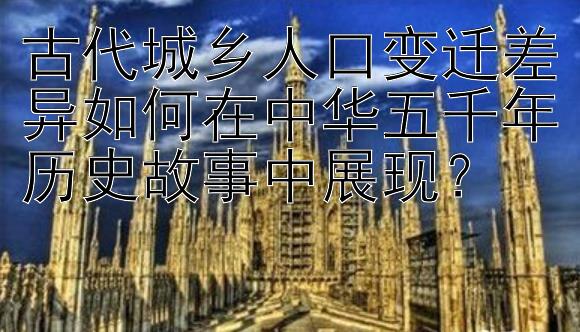 古代城乡人口变迁差异如何在中华五千年历史故事中展现？