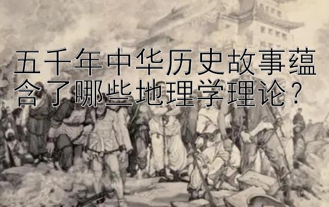 五千年中华历史故事蕴含了哪些地理学理论？