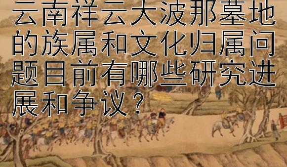 云南祥云大波那墓地的族属和文化归属问题目前有哪些研究进展和争议？