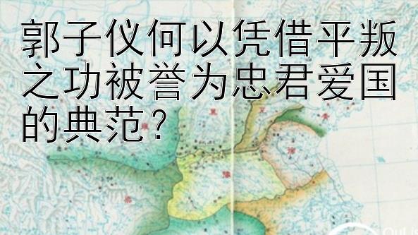 郭子仪何以凭借平叛之功被誉为忠君爱国的典范？