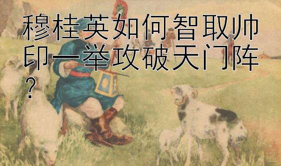 穆桂英如何智取帅印一举攻破天门阵？