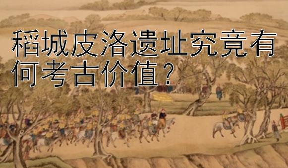 稻城皮洛遗址究竟有何考古价值？