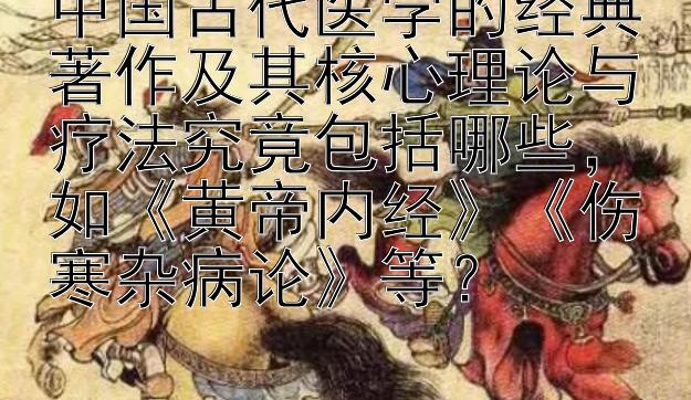 中国古代医学的经典著作及其核心理论与疗法究竟包括哪些，如《黄帝内经》《伤寒杂病论》等？