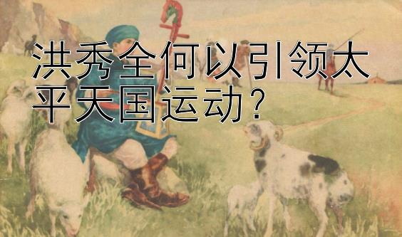 洪秀全何以引领太平天国运动？