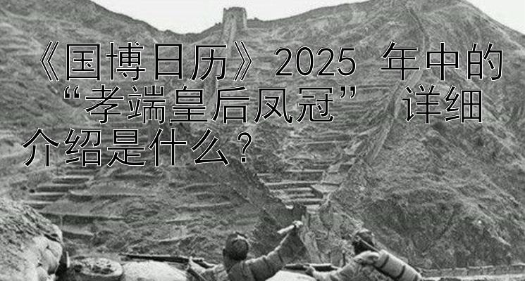 《国博日历》2025 年中的 “孝端皇后凤冠” 详细介绍是什么？