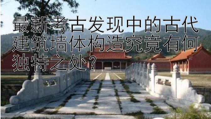 最新考古发现中的古代建筑墙体构造究竟有何独特之处？