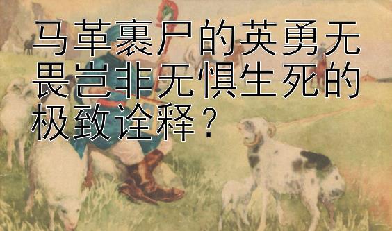 马革裹尸的英勇无畏岂非无惧生死的极致诠释？