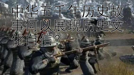 中华五千年历史故事何以展现历史文化自信？