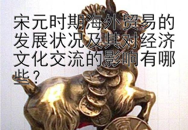 宋元时期海外贸易的发展状况及其对经济文化交流的影响有哪些？