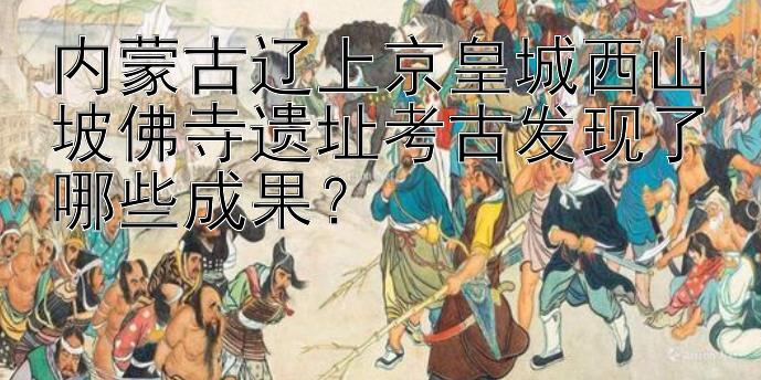 内蒙古辽上京皇城西山坡佛寺遗址考古发现了哪些成果？