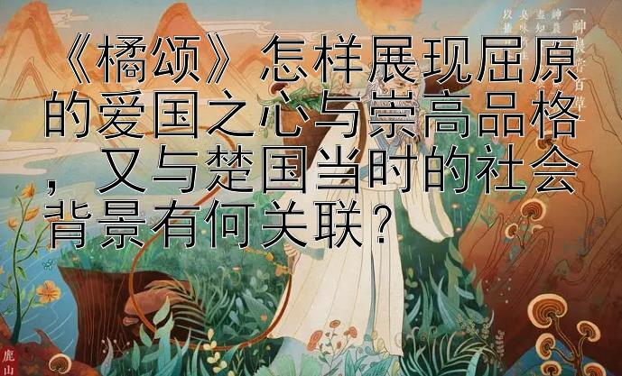 《橘颂》怎样展现屈原的爱国之心与崇高品格，又与楚国当时的社会背景有何关联？