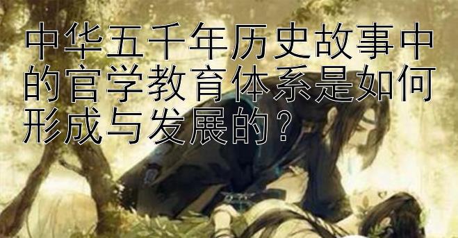 中华五千年历史故事中的官学教育体系是如何形成与发展的？