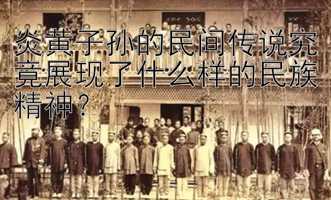 炎黄子孙的民间传说究竟展现了什么样的民族精神？