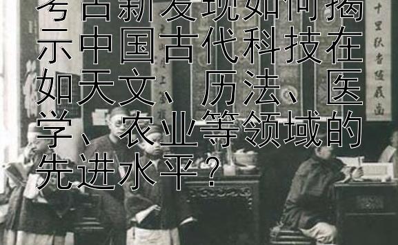 考古新发现如何揭示中国古代科技在如天文、历法、医学、农业等领域的先进水平？