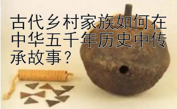 古代乡村家族如何在中华五千年历史中传承故事？