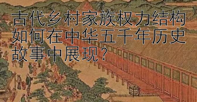 古代乡村家族权力结构如何在中华五千年历史故事中展现？