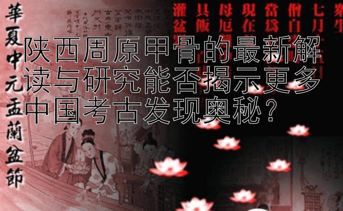 陕西周原甲骨的最新解读与研究能否揭示更多中国考古发现奥秘？