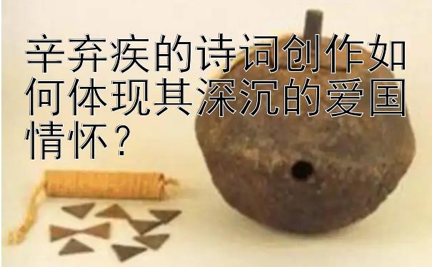 辛弃疾的909彩票计划 诗词创作如何体现其深沉的爱国情怀？