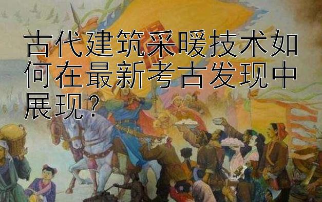 古代建筑采暖技术如何在最新考古发现中展现？