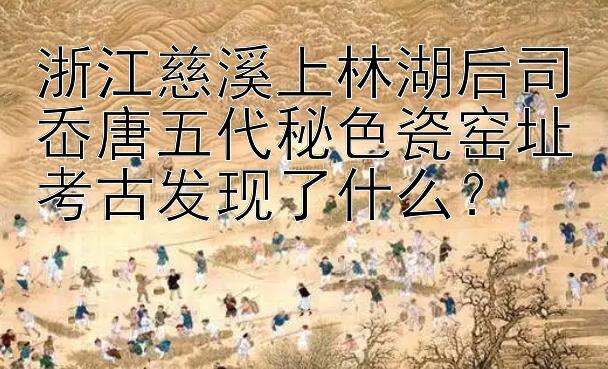 浙江慈溪上林湖后司岙唐五代秘色瓷窑址考古发现了什么？