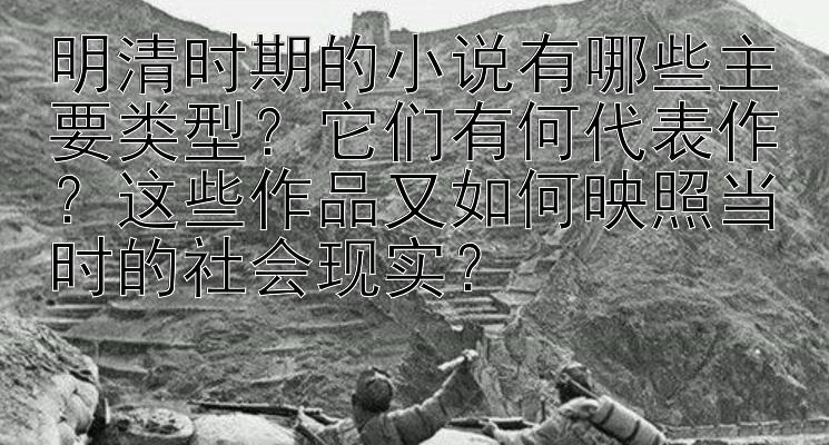 腾讯分分彩投注计划 明清时期的小说有哪些主要类型？它们有何代表作？这些作品又如何映照当时的社会现实？