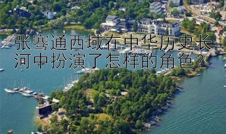 张骞通西域在中华历史长河中扮演了怎样的角色？