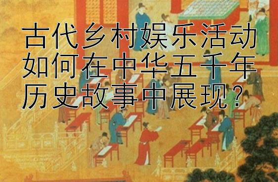 古代乡村娱乐活动如何在中华五千年历史故事中展现？